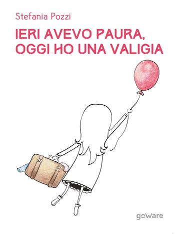 Ieri avevo paura, oggi ho una valigia. Panico e viaggi. Un percorso di rinascita attraverso le proprie passioni - Stefania Pozzi - Libro goWare 2016 | Libraccio.it
