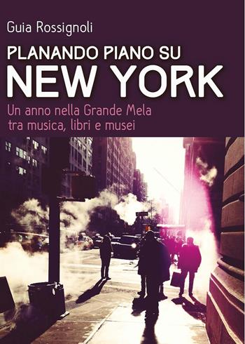 Planando piano su New York. Un anno nella Grande Mela tra musica, libri e musei - Guia Rossignoli - Libro goWare 2016, Guide d'autore | Libraccio.it