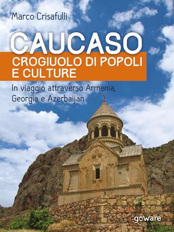 Caucaso crogiuolo di popoli e culture. In viaggio attraverso Armenia, Georgia e Azerbaijan - Marco Crisafulli - Libro goWare 2017, Guide d'autore | Libraccio.it