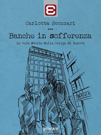 Banche in sofferenza. La vera storia della Carige di Genova - Carlotta Scozzari - Libro goWare 2017, Economia e finanza | Libraccio.it
