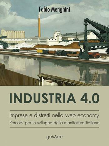 Industria 4.0. Imprese e distretti nella web economy. Percorsi per lo sviluppo della manifattura italiana - Fabio Menghini - Libro goWare 2018, Economia e finanza | Libraccio.it