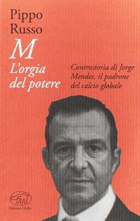 M. L'orgia del potere. Controstoria di Jorge Mendes, il padrone del calcio globale - Pippo Russo - Libro Edizioni Clichy 2016, Beaubourg | Libraccio.it