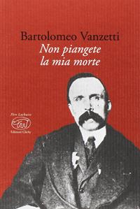 Non piangete la mia morte - Bartolomeo Vanzetti - Libro Edizioni Clichy 2017, Père Lachaise | Libraccio.it