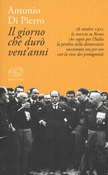 Il giorno che durò vent'anni. 22 ottobre 1922: la marcia su Roma - Antonio Di Pierro - Libro Edizioni Clichy 2018, Bastille | Libraccio.it