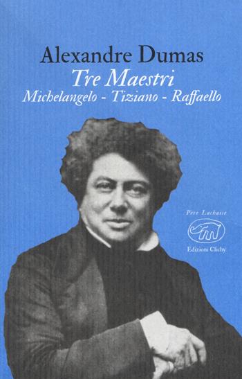 Tre maestri. Michelangelo Tiziano Raffaello - Alexandre Dumas - Libro Edizioni Clichy 2019, Père Lachaise | Libraccio.it