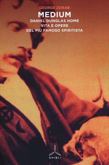 Medium. Daniel Dunglas Home: vita e opere del più famoso spiritista - George Zorab - Libro Ghibli 2014 | Libraccio.it