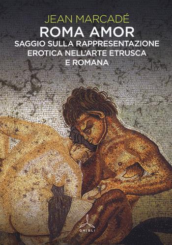 Roma amor. Saggio sulla rappresentazione erotica nell'arte etrusca e romana. Ediz. a colori - Jean Marcadé - Libro Ghibli 2018 | Libraccio.it