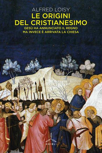 Le origini del cristianesimo. Gesù ha annunciato il Regno ma invece è arrivata la Chiesa - Alfred Loisy - Libro Ghibli 2019 | Libraccio.it