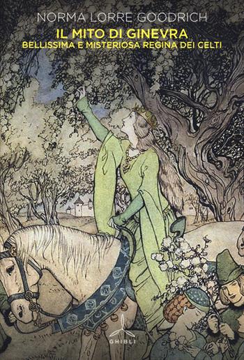Il mito di Ginevra. Bellissima e misteriosa regina dei Celti - Norma Lorre Goodrich - Libro Ghibli 2022 | Libraccio.it