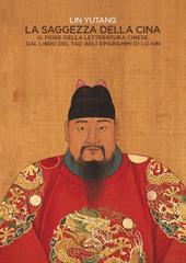 La saggezza della Cina. Il fiore della letteratura cinese dal libro del Tao agli epigrafi di Lu-Sin