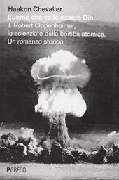 L' uomo che volle essere Dio. J. Robert Oppenheimer, lo scienziato della bomba atomica