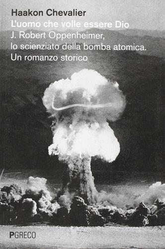 L' uomo che volle essere Dio. J. Robert Oppenheimer, lo scienziato della bomba atomica - Haakon Chevalier - Libro Pgreco 2013 | Libraccio.it