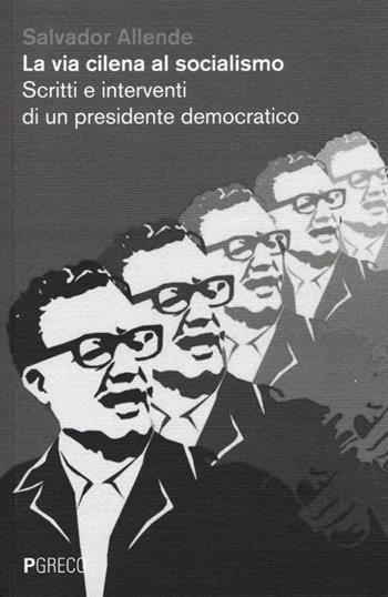La via cilena al socialismo. Scritti e interventi di un presidente democratico - Salvador Allende - Libro Pgreco 2013 | Libraccio.it