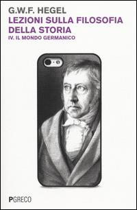 Lezioni sulla filosofia della storia. Vol. 4: Il mondo germanico. - Friedrich Hegel - Libro Pgreco 2014 | Libraccio.it