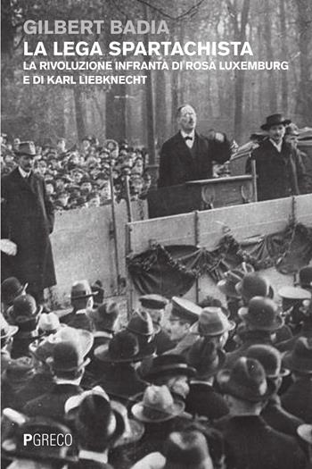 La lega spartachista. La rivoluzione infranta di Rosa Luxemburg e di Karl Liebknecht - Gilbert Badia - Libro Pgreco 2015 | Libraccio.it