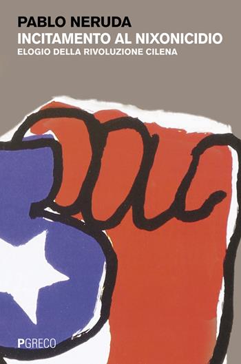 Incitamento al nixonicidio. Elogio della rivoluzione cilena. Testo spagnolo a fronte - Pablo Neruda - Libro Pgreco 2017 | Libraccio.it