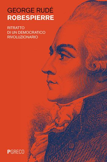 Robespierre. Ritratto di un democratico rivoluzionario - George Rudé - Libro Pgreco 2018 | Libraccio.it