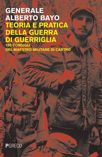 Teoria e pratica della guerra di guerriglia. 150 consigli ai guerriglieri del maestro militare di Castro - Alberto Bayo - Libro Pgreco 2019 | Libraccio.it
