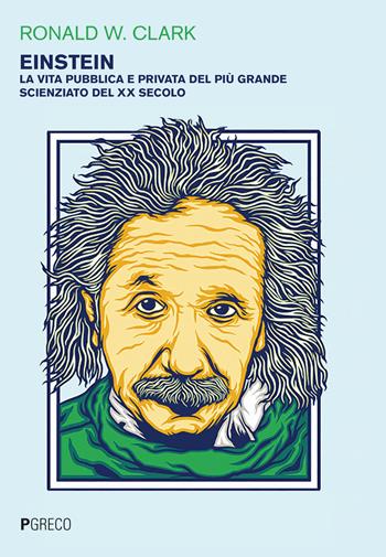Einstein. La vita pubblica e privata del più grande scienziato del XX secolo - Ronald W. Clark - Libro Pgreco 2020 | Libraccio.it