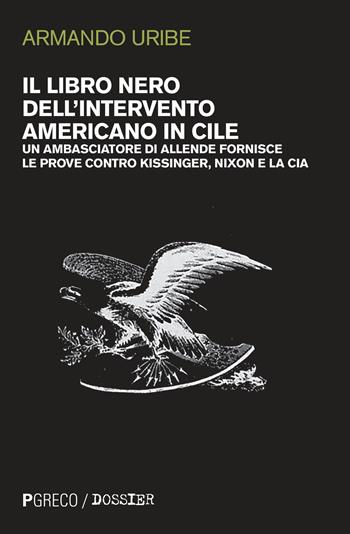 Il libro nero dell'intervento americano in Cile. Un ambasciatore di Allende fornisce le prove contro Kissinger, Nixon e la CIA - Armando Uribe - Libro Pgreco 2020, Dossier | Libraccio.it