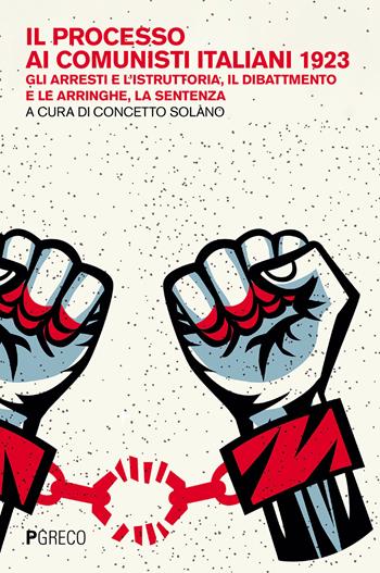 Il processo ai comunisti italiani 1923. Gli arresti e l'istruttoria, il dibattimento e le arringhe, la sentenza  - Libro Pgreco 2023 | Libraccio.it