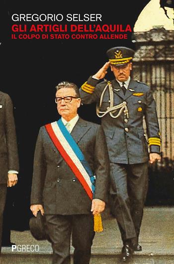 Gli artigli dell'aquila. Il colpo di Stato contro Allende - Gregorio Selser - Libro Pgreco 2023 | Libraccio.it