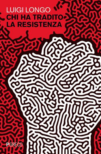 Chi ha tradito la Resistenza - Luigi Longo - Libro Pgreco 2026 | Libraccio.it