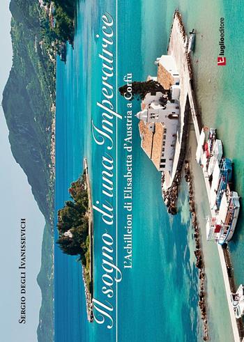 Il sogno di una imperatrice. L'Achilleion di Elisabetta d'Austria a Corfù - Sergio Degli Ivanissevich - Libro Luglio (Trieste) 2015 | Libraccio.it