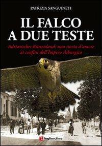 Il falco a due teste. Adriatisches Küstenland. Una storia d'amore ai confini dell'impero Asburgico - Patrizia Sanguineti - Libro Luglio (Trieste) 2013 | Libraccio.it