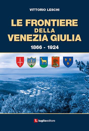 Le frontiere della Venezia Giulia 1866-1924 - Vittorio Leschi - Libro Luglio (Trieste) 2019 | Libraccio.it