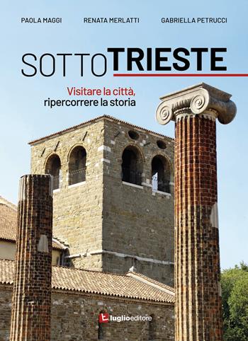 Sotto Trieste. Visitare la città, ripercorrere la storia - Paola Maggi, Renata Merlatti, Gabriella Petrucci - Libro Luglio (Trieste) 2019 | Libraccio.it