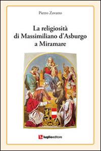 La religiosità di Massimiliano d'Asburgo a Miramare - Pietro Zovatto - Libro Luglio (Trieste) 2014 | Libraccio.it