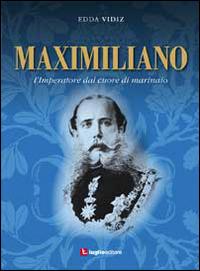 Maximiliano. L'imperatore dal cuore di marinaio - Edda Vidiz - Libro Luglio (Trieste) 2014 | Libraccio.it