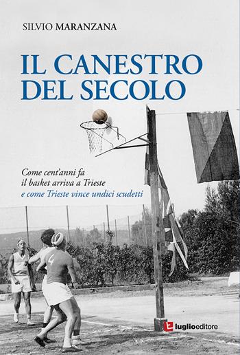 Il canestro del secolo. Come cent'anni fa il basket arriva a Trieste e come Trieste vince undici scudetti - Silvio Maranzana - Libro Luglio (Trieste) 2020 | Libraccio.it