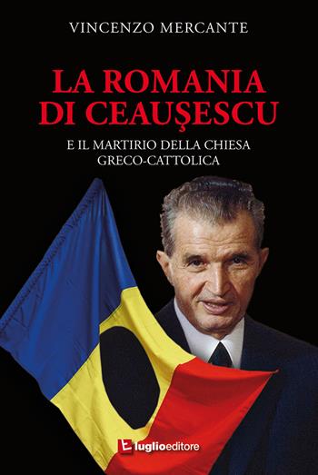 La Romania di Ceausescu. E il martirio della Chiesa Greco-Cattolica - Vincenzo Mercante - Libro Luglio (Trieste) 2020 | Libraccio.it