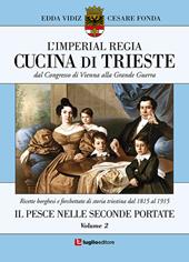 L' imperial regia cucina di Trieste. Dal congresso di Vienna alla grande guerra. Ricette borghesi e forchettate di storia triestina dal 1815 al 1915. Vol. 2: pesce nelle seconde portate, Il.