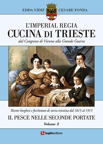 L' imperial regia cucina di Trieste. Dal congresso di Vienna alla grande guerra. Ricette borghesi e forchettate di storia triestina dal 1815 al 1915. Vol. 2: pesce nelle seconde portate, Il. - Edda Vidiz, Cesare Fonda - Libro Luglio (Trieste) 2018 | Libraccio.it