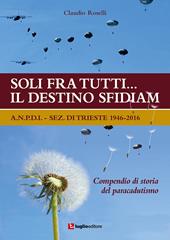 Soli fra tutti... il destino sfidiamo. A.N.P.D.I. sez. di Trieste 1946-2016. Compendio di storia del paracadutismo