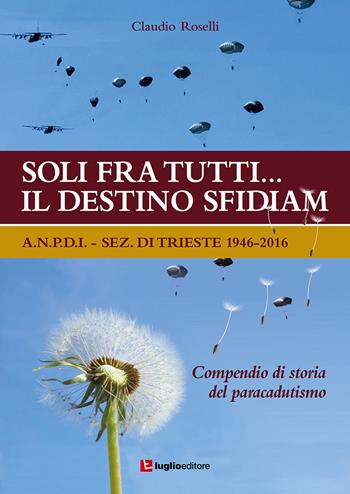 Soli fra tutti... il destino sfidiamo. A.N.P.D.I. sez. di Trieste 1946-2016. Compendio di storia del paracadutismo - Claudio Roselli - Libro Luglio (Trieste) 2017 | Libraccio.it