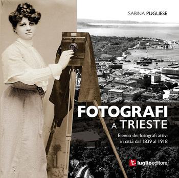 Fotografi a Trieste. Elenco dei fotografi attivi in città dal 1839 al 1918 - Sabina Pugliese - Libro Luglio (Trieste) 2017 | Libraccio.it
