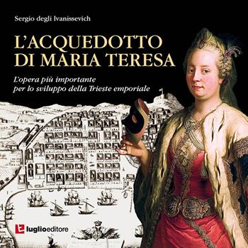 L' acquedotto di Maria Teresa. L'opera più importante per lo sviluppo della Trieste emporiale - Sergio Degli Ivanissevich - Libro Luglio (Trieste) 2017 | Libraccio.it