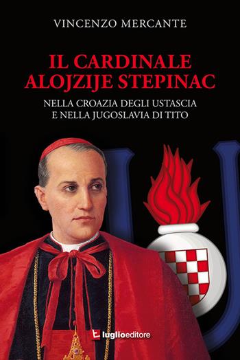 Il cardinale Alojzije Stepinac. Nella Croazia degli ustascia e nella Jugoslavia di Tito - Vincenzo Mercante - Libro Luglio (Trieste) 2018 | Libraccio.it