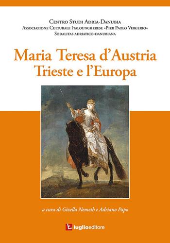 Maria Teresa d'Austria. Trieste e l'Europa - Gizella Nemeth, Adriano Papo - Libro Luglio (Trieste) 2018 | Libraccio.it