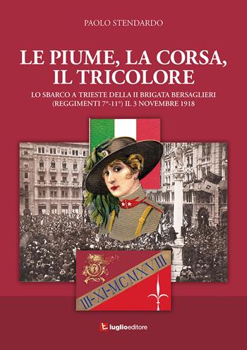 Le piume, la corsa, il tricolore. Lo sbarco a Trieste della II Brigata Bersaglieri (Reggimenti 7°-11°) il 3 novembre 1918 - Paolo Stendardo - Libro Luglio (Trieste) 2018 | Libraccio.it