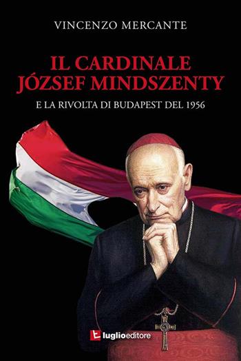 Il cardinale József Mindszenty e la rivolta di Budapest del 1956 - Vincenzo Mercante - Libro Luglio (Trieste) 2019 | Libraccio.it