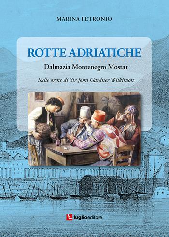 Rotte adriatiche. Dalmazia, Montenegro, Mostar. Sulle orme di John Gardner Wilkinson - Marina Petronio - Libro Luglio (Trieste) 2019 | Libraccio.it