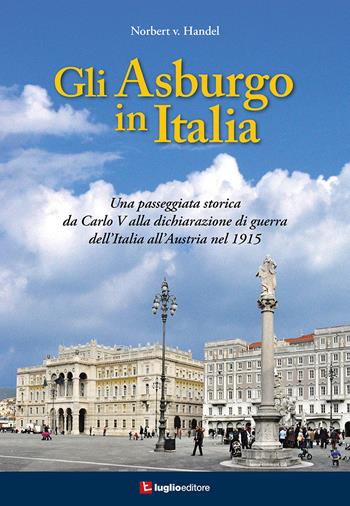 Gli Asburgo in Italia. Una passeggiata storica da Carlo V alla dichiarazione di guerra dell'Italia all'Austria nel 1915 - Norbert Van Handel - Libro Luglio (Trieste) 2021 | Libraccio.it