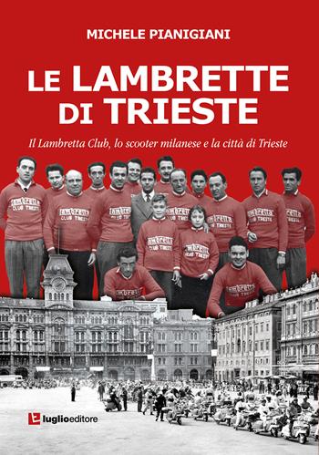 Le Lambrette di Trieste. Il Lambretta Club, lo scooter milanese e la città di Trieste - Michele Pianigiani - Libro Luglio (Trieste) 2022 | Libraccio.it