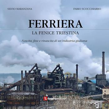 Ferriera. La fenice triestina. Nascita, fine e rinascita di un'industria triestina - Silvio Maranzana, Fabio Scoccimarro - Libro Luglio (Trieste) 2023 | Libraccio.it