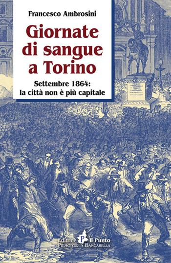 Giornate di sangue a Torino. Settembre 1864: la città non è più capitale - Francesco Ambrosini - Libro Il Punto PiemonteinBancarella 2014 | Libraccio.it